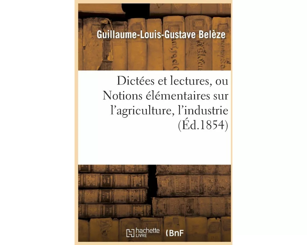 Dictées Et Lectures, Ou Notions Élémentaires Sur l'Agriculture, l'Industrie