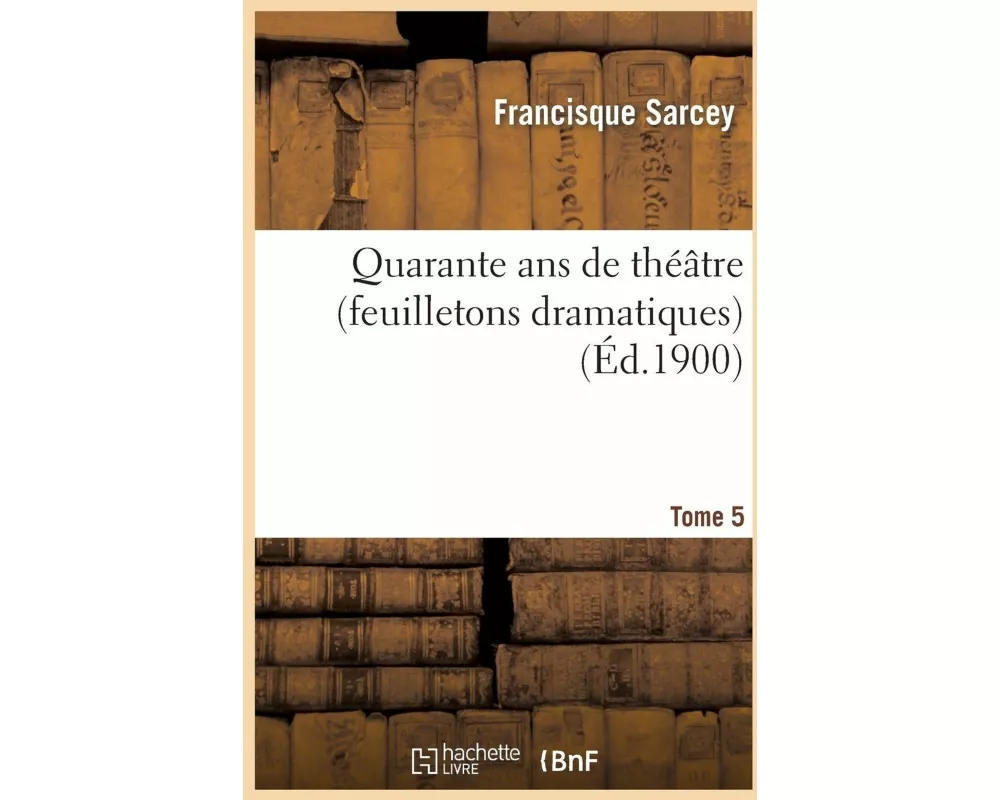 Quarante ANS de Théâtre (Feuilletons Dramatiques) Tome 5