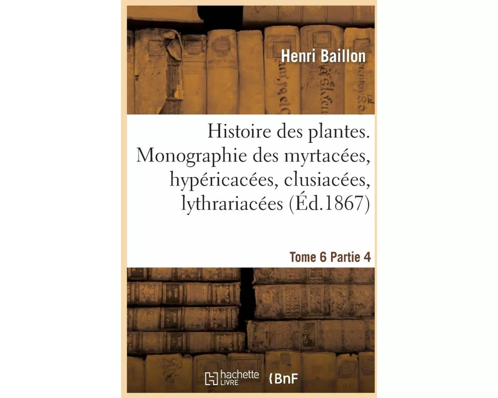 Histoire Des Plantes. Tome 6, Partie 4, Monographie Des Myrtacées, Hypéricacées, Clusiacées
