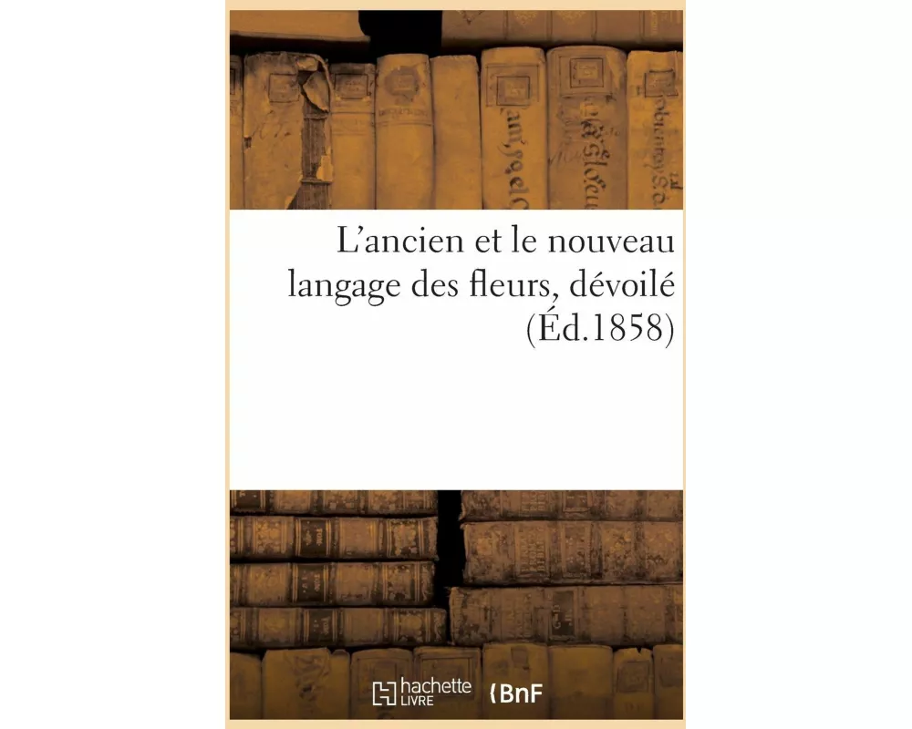 L'Ancien Et Le Nouveau Langage Des Fleurs, Dévoilé Au Moyen de l'Interpretation Symbolique