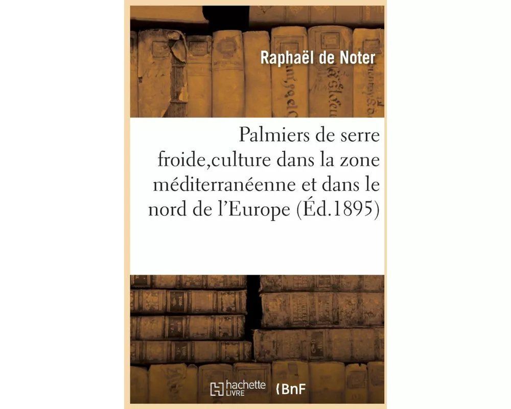 Les Palmiers de Serre Froide, Leur Culture Dans La Zone Méditerranéenne Et Dans Le Nord de l'Europe