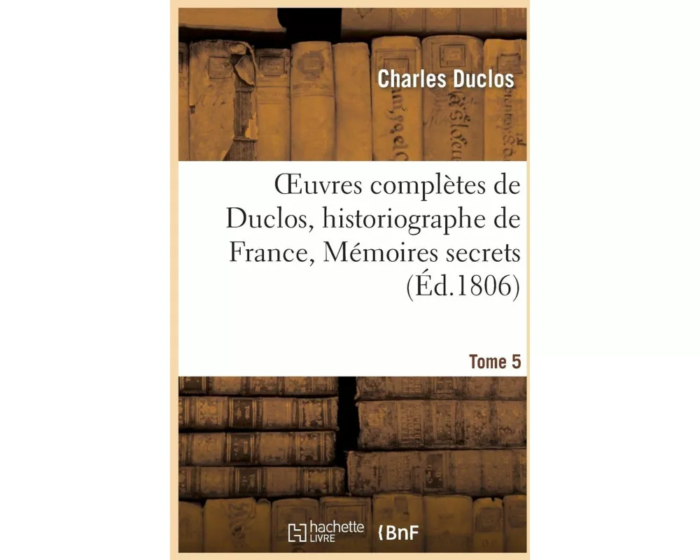 Oeuvres Complètes de Duclos, Historiographe de France, T. 5