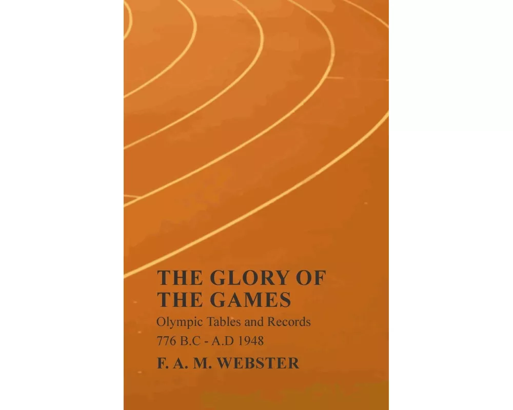 The Glory of the Games - Olympic Tables and Records - 776 B.C - A.D 1948;With the Extract 'Classical Games' by Francis Storr