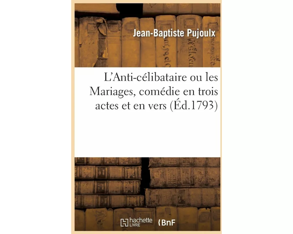 L'Anti-Célibataire Ou Les Mariages, Comédie En Trois Actes Et En Vers, Représentée Pour La 1ère Fois