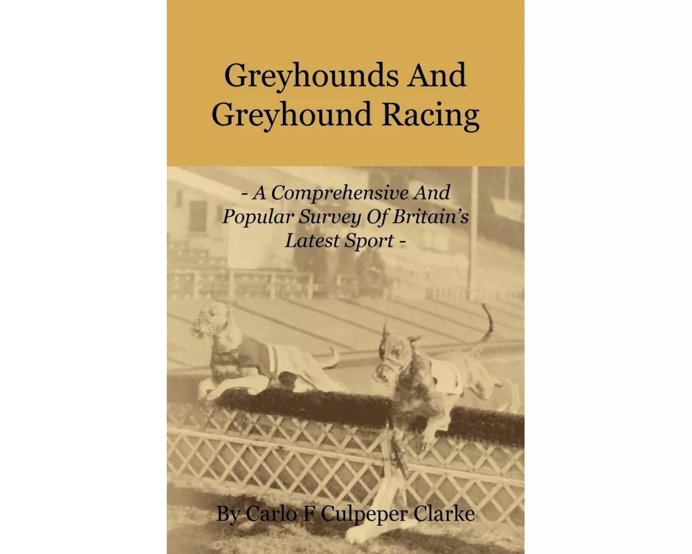 Greyhounds and Greyhound Racing - A Comprehensive and Popular Survey of Britain's Latest Sport