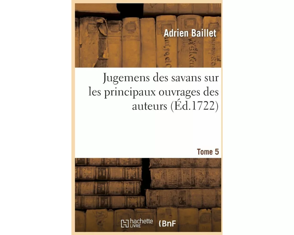 Jugemens Des Savans Sur Les Principaux Ouvrages Des Auteurs. T5