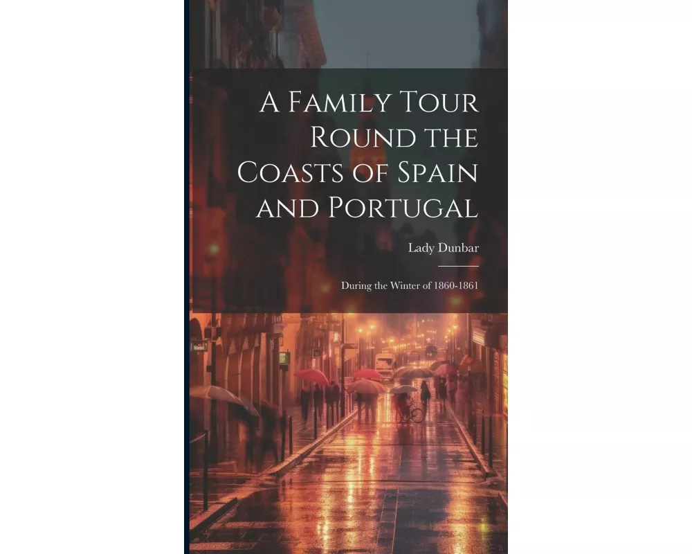 A Family Tour Round the Coasts of Spain and Portugal: During the Winter of 1860-1861