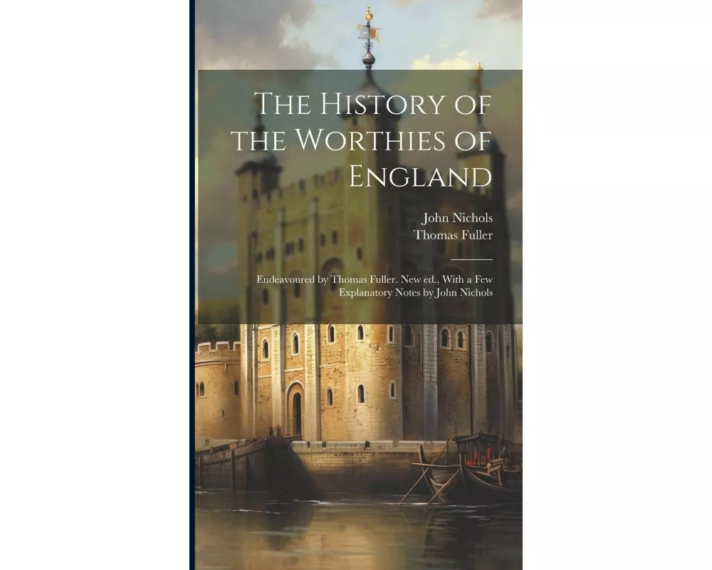 The History of the Worthies of England: Endeavoured by Thomas Fuller. New ed., With a few Explanatory Notes by John Nichols