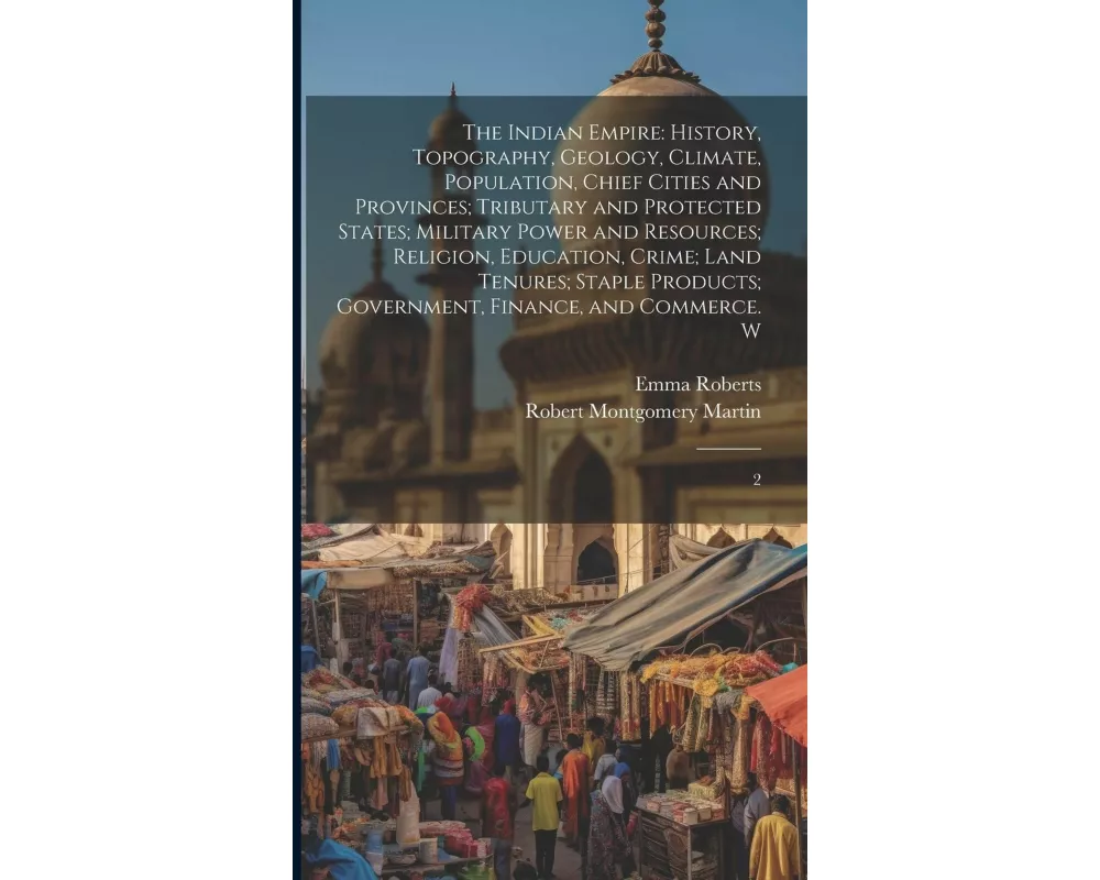 The Indian Empire: History, Topography, Geology, Climate, Population, Chief Cities and Provinces; Tributary and Protected States; Militar