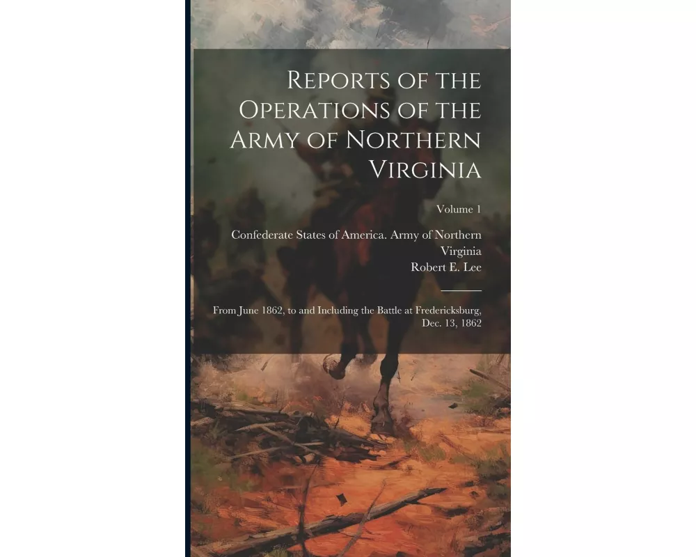 Reports of the Operations of the Army of Northern Virginia: From June 1862, to and Including the Battle at Fredericksburg, Dec. 13, 1862; Volume 1