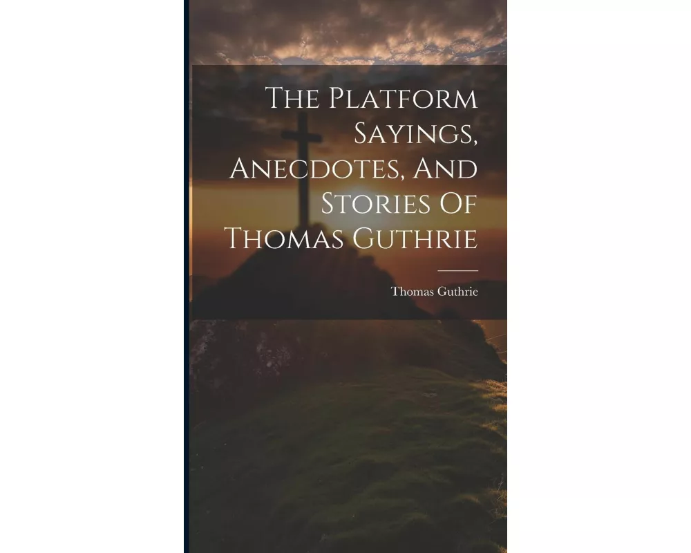 The Platform Sayings, Anecdotes, And Stories Of Thomas Guthrie