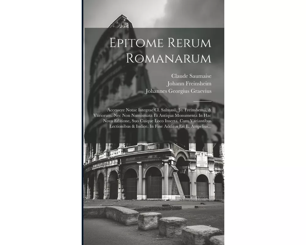 Epitome Rerum Romanarum: Accessere Notae Integrae Cl. Salmasii, Jo. Freinshemii, & Variorum. Nec Non Numismata Et Antiqua Monumenta In Hac Nova
