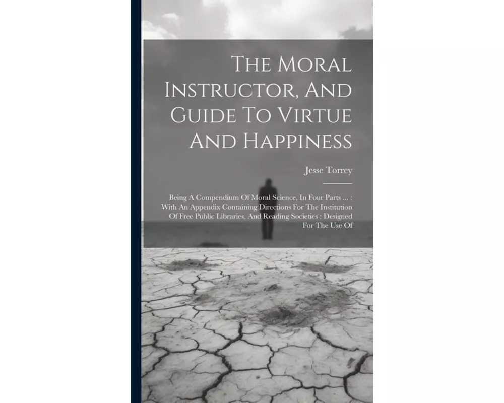The Moral Instructor, And Guide To Virtue And Happiness: Being A Compendium Of Moral Science, In Four Parts ...: With An Appendix Containing Direction