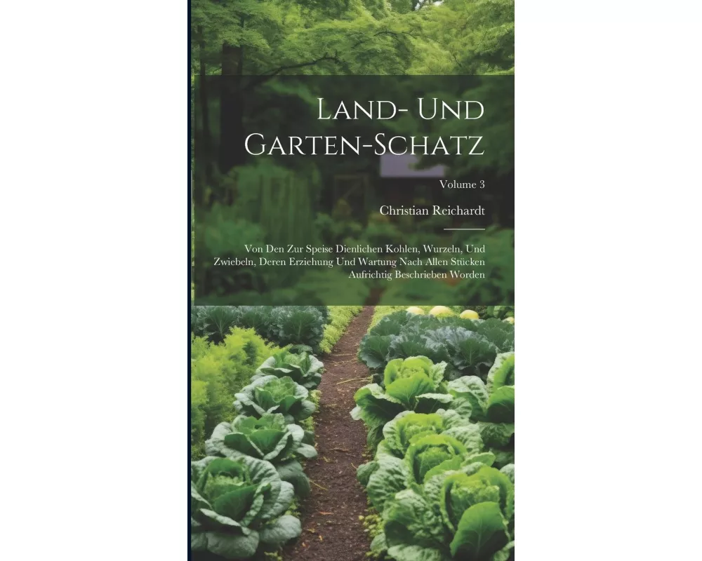 Land- Und Garten-schatz: Von Den Zur Speise Dienlichen Kohlen, Wurzeln, Und Zwiebeln, Deren Erziehung Und Wartung Nach Allen Stücken Aufrichtig
