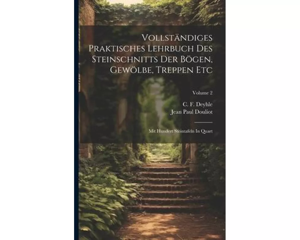 Vollständiges Praktisches Lehrbuch Des Steinschnitts Der Bögen, Gewölbe, Treppen Etc: Mit Hundert Steintafeln In Quart; Volume 2