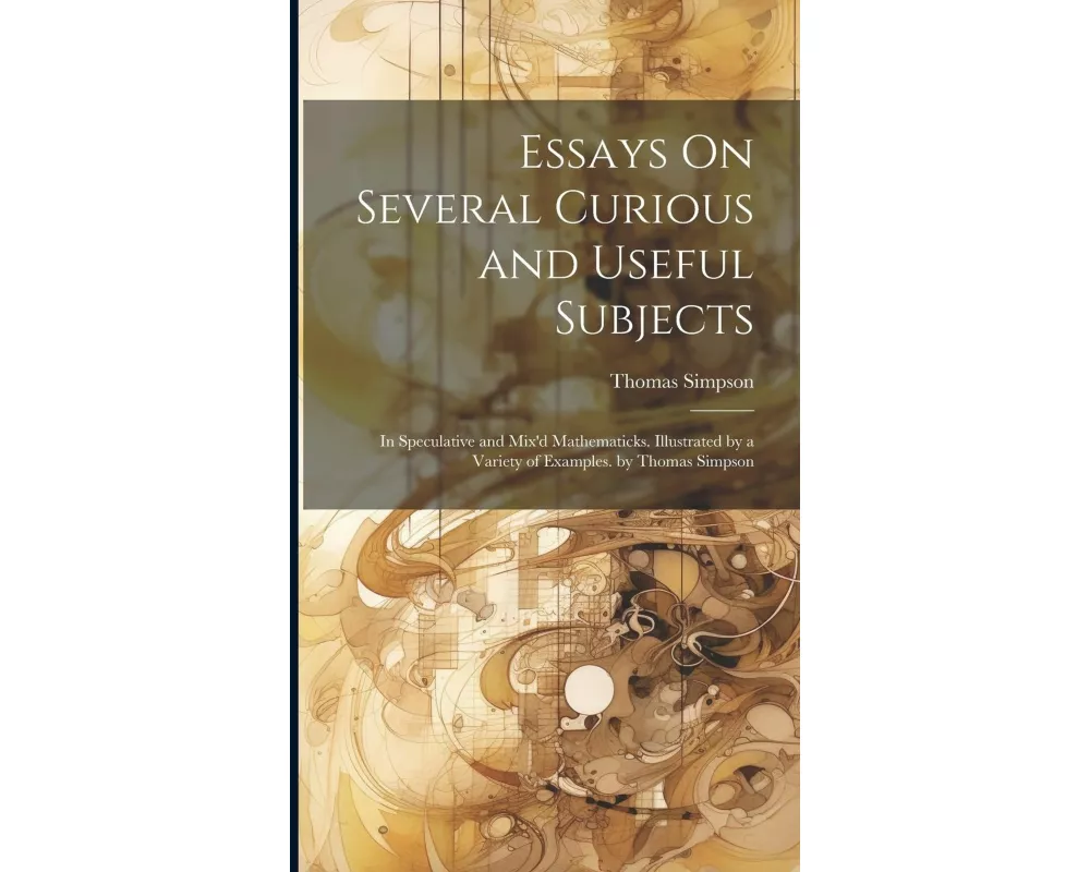 Essays On Several Curious and Useful Subjects: In Speculative and Mix'd Mathematicks. Illustrated by a Variety of Examples. by Thomas Simpson
