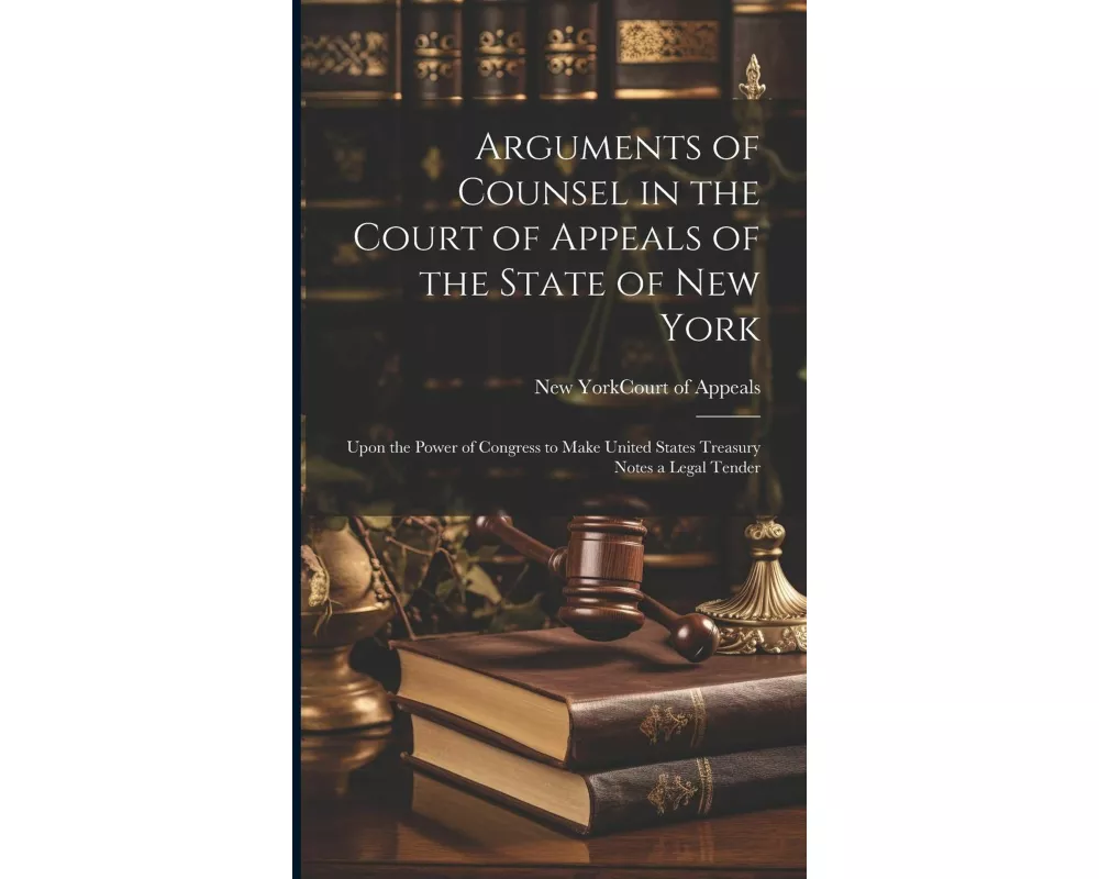 Arguments of Counsel in the Court of Appeals of the State of New York: Upon the Power of Congress to Make United States Treasury Notes a Legal Tender