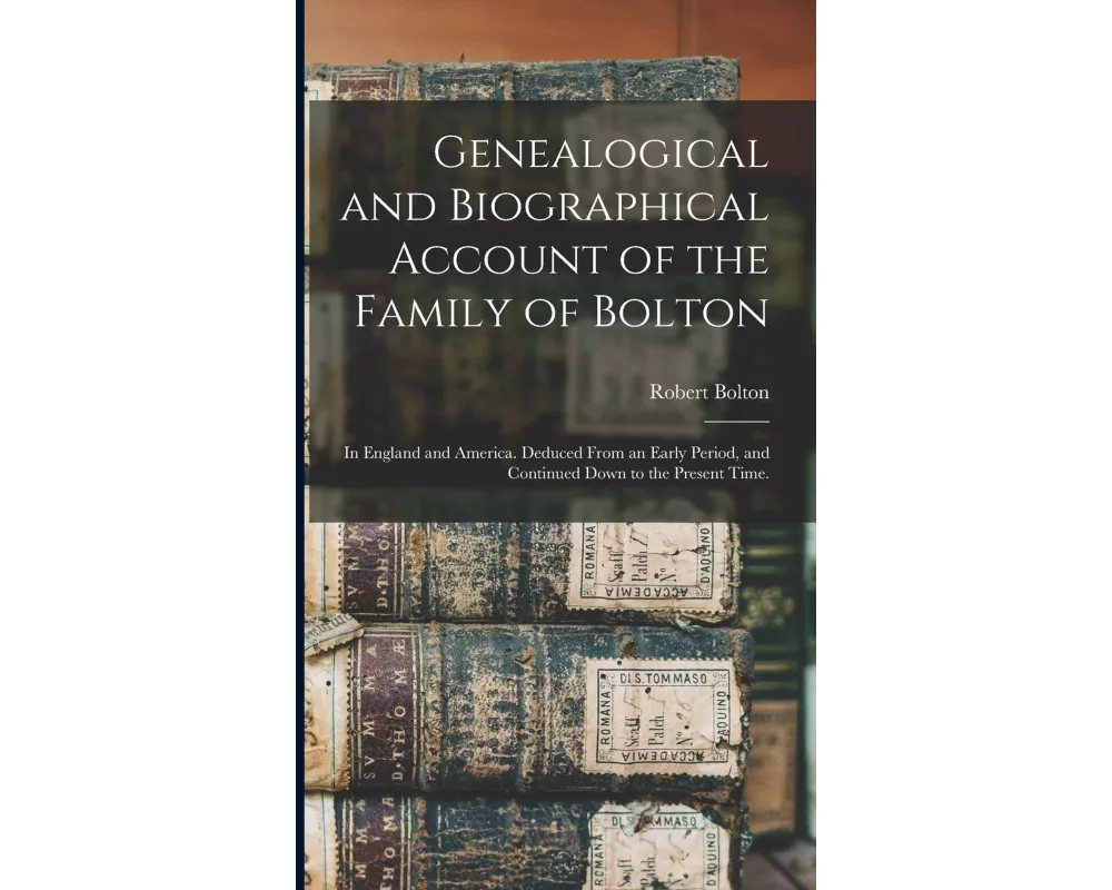 Genealogical and Biographical Account of the Family of Bolton: In England and America. Deduced From an Early Period, and Continued Down to the Present