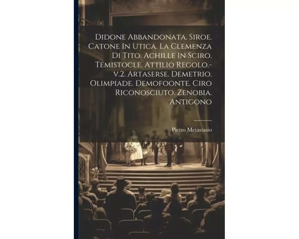 Didone Abbandonata. Siroe. Catone In Utica. La Clemenza Di Tito. Achille In Sciro. Temistocle. Attilio Regolo.-v.2. Artaserse. Demetrio. Olimpiade. De