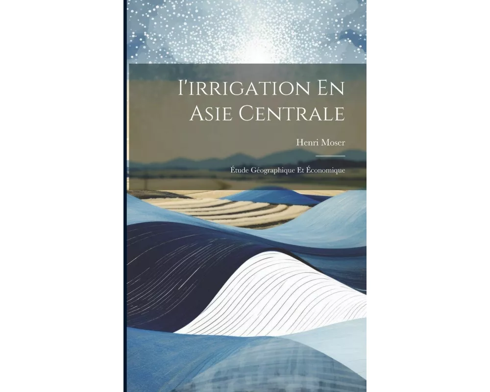 I'irrigation En Asie Centrale: Étude Géographique Et Économique