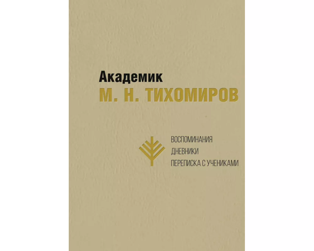 Akademik M. N. Tikhomirov: Vospominaniya. Dnevniki. Perepiska s uchenikami