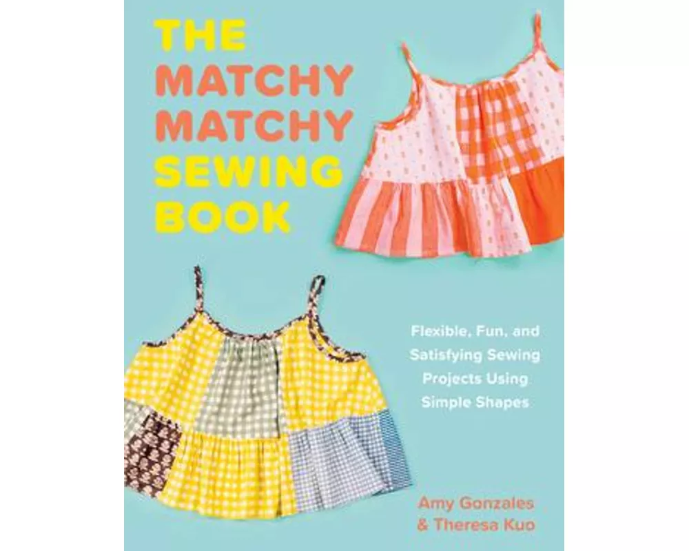 The Matchy Matchy Sewing Book - Flexible, Fun, and Satisfying Sewing Projects Using Simple Shapes