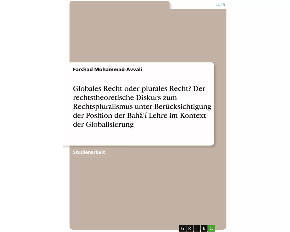 Globales Recht oder plurales Recht? Der rechtstheoretische Diskurs zum Rechtspluralismus unter Berücksichtigung der Position der Bahá'í Lehre im Konte