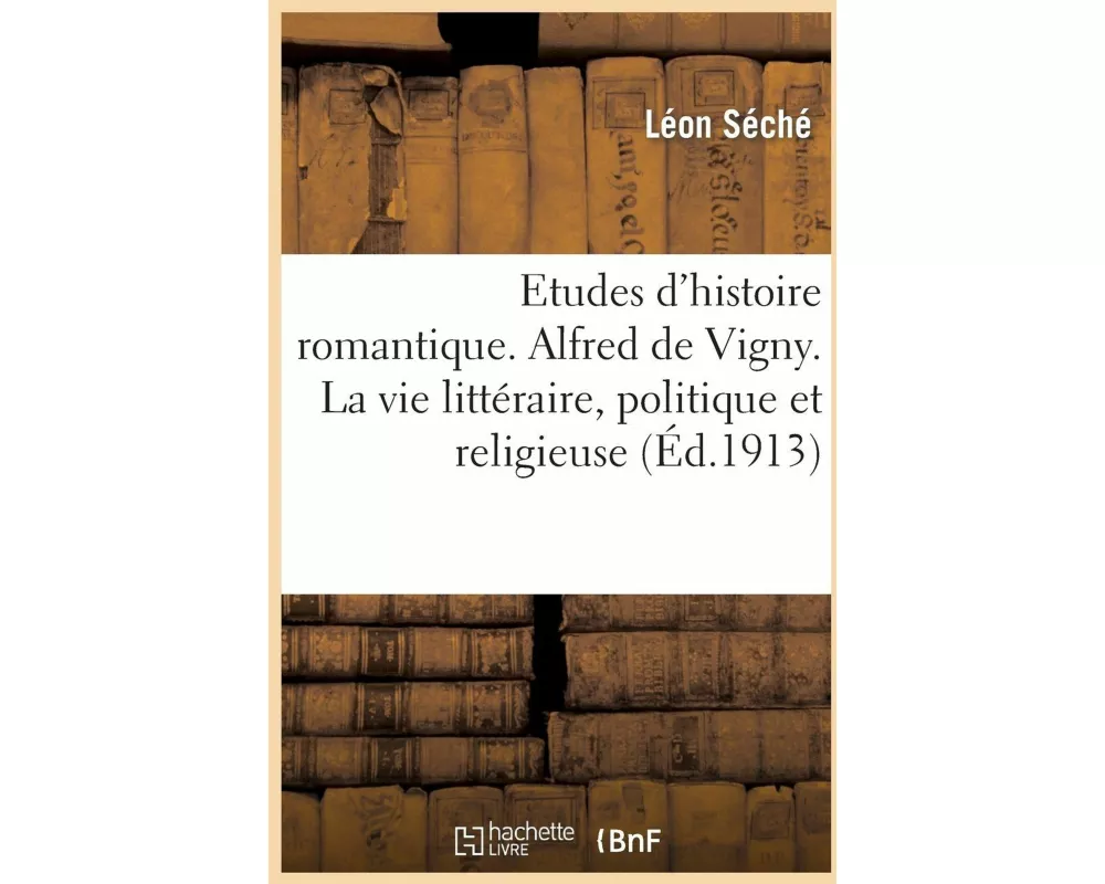 Etudes d'Histoire Romantique. Alfred de Vigny. La Vie Littéraire, Politique Et Religieuse