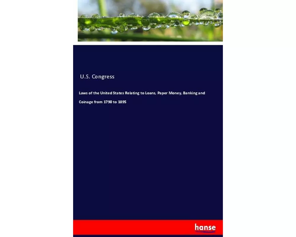 Laws of the United States Relating to Loans, Paper Money, Banking and Coinage from 1790 to 1895