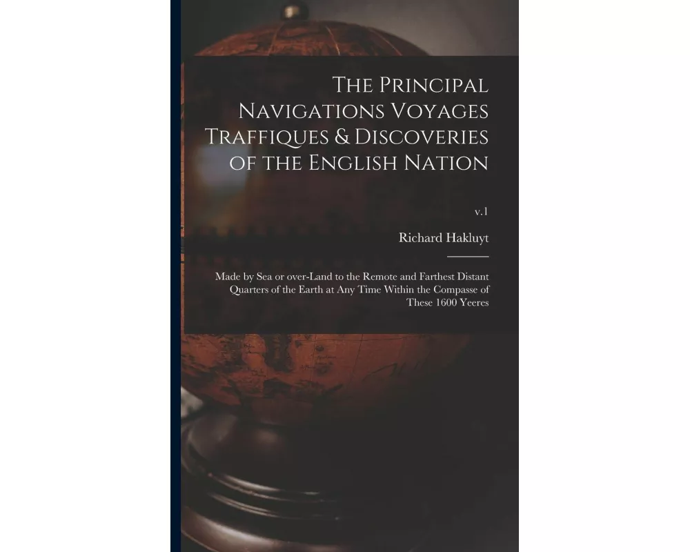 The Principal Navigations Voyages Traffiques & Discoveries of the English Nation: Made by Sea or Over-land to the Remote and Farthest Distant Quarters