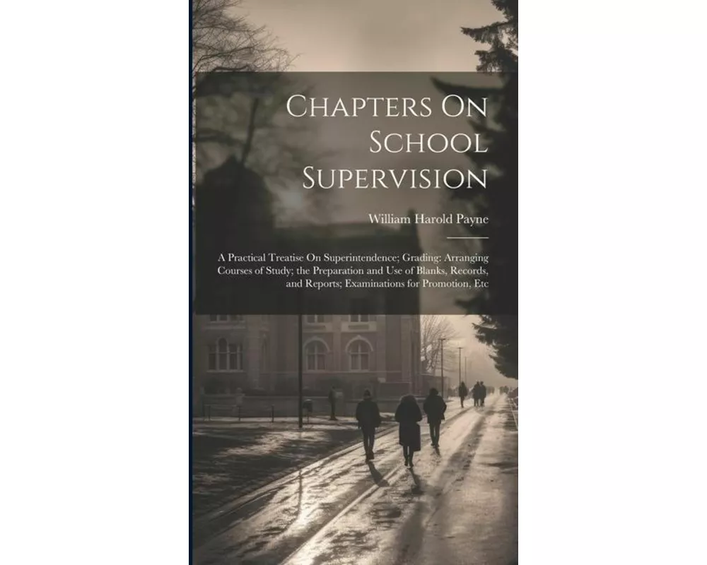 Chapters On School Supervision: A Practical Treatise On Superintendence; Grading: Arranging Courses of Study; the Preparation and Use of Blanks, Recor
