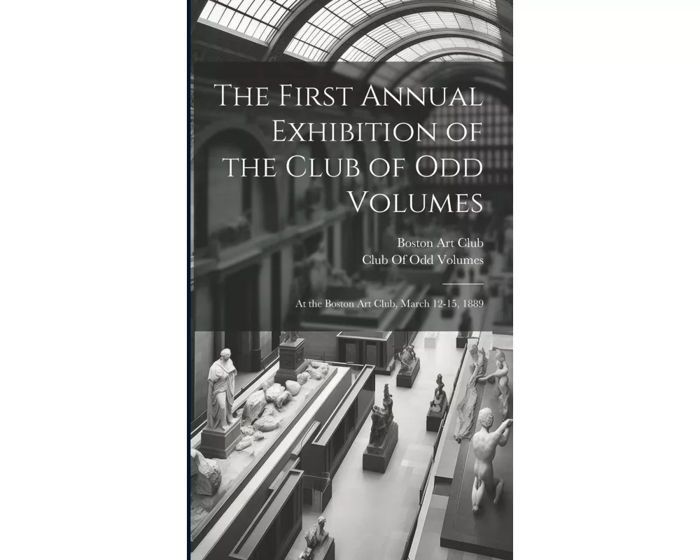 The First Annual Exhibition of the Club of Odd Volumes: At the Boston Art Club, March 12-15, 1889