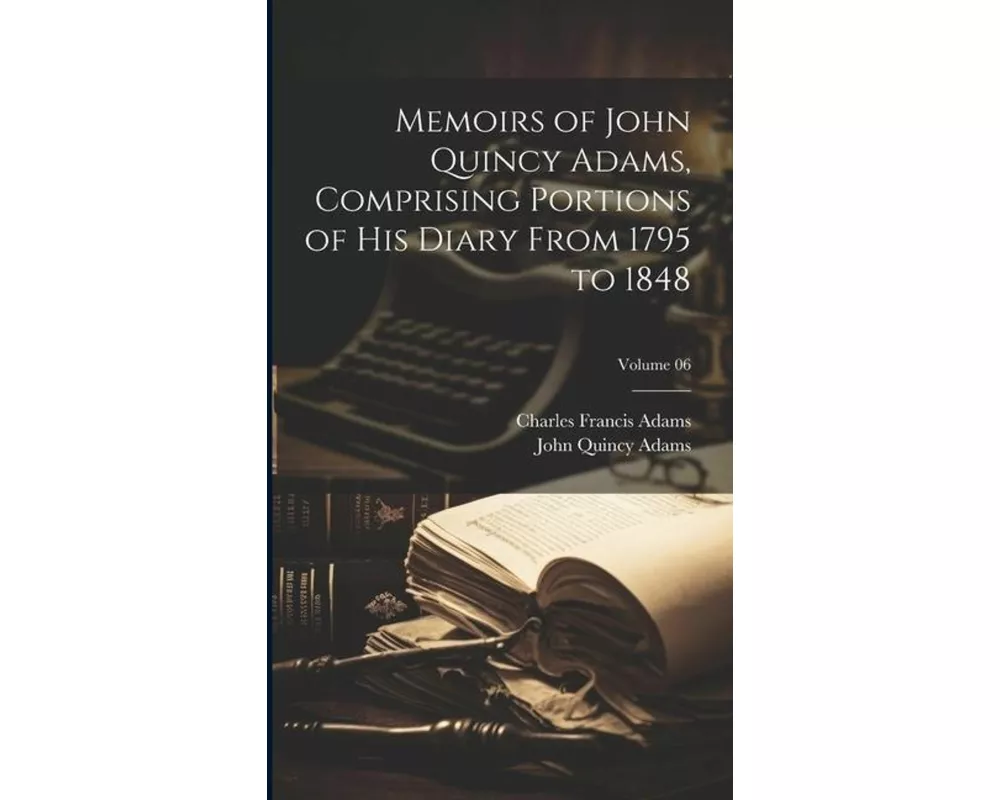 Memoirs of John Quincy Adams, Comprising Portions of his Diary From 1795 to 1848; Volume 06