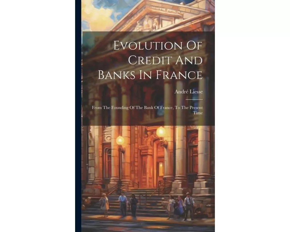 Evolution Of Credit And Banks In France: From The Founding Of The Bank Of France, To The Present Time
