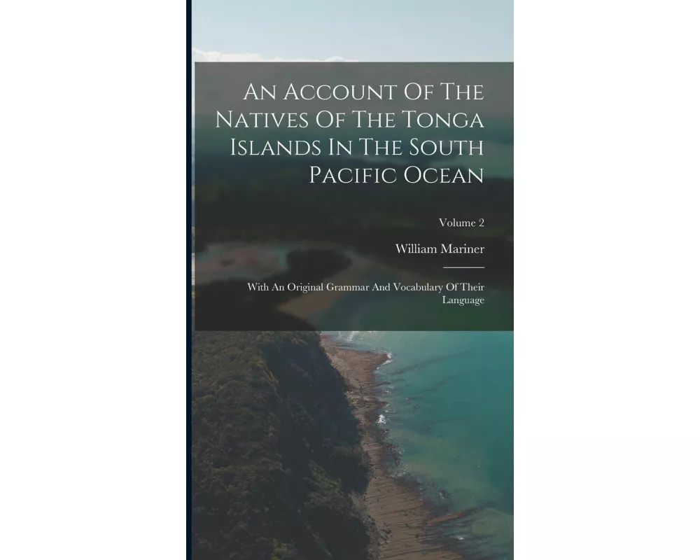 An Account Of The Natives Of The Tonga Islands In The South Pacific Ocean: With An Original Grammar And Vocabulary Of Their Language; Volume 2