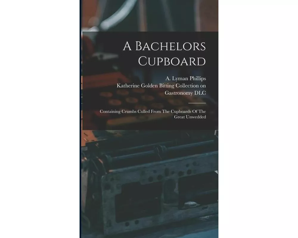 A Bachelors Cupboard; Containing Crumbs Culled From The Cupboards Of The Great Unwedded