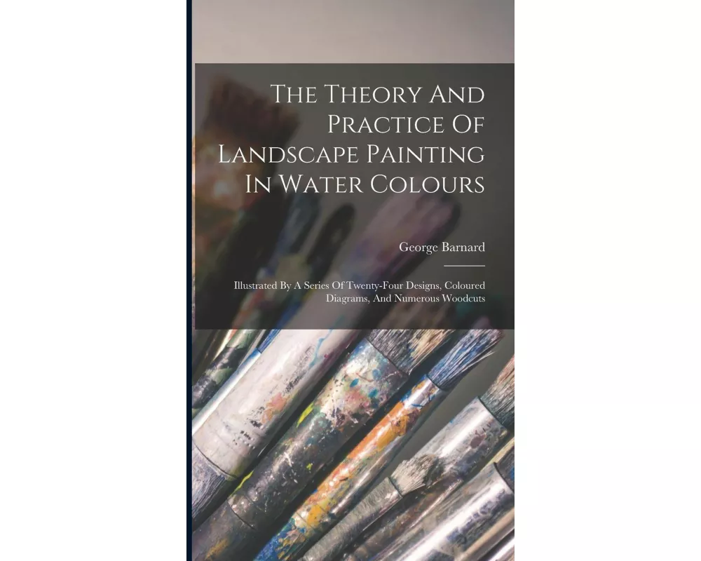 The Theory And Practice Of Landscape Painting In Water Colours: Illustrated By A Series Of Twenty-four Designs, Coloured Diagrams, And Numerous Woodcu