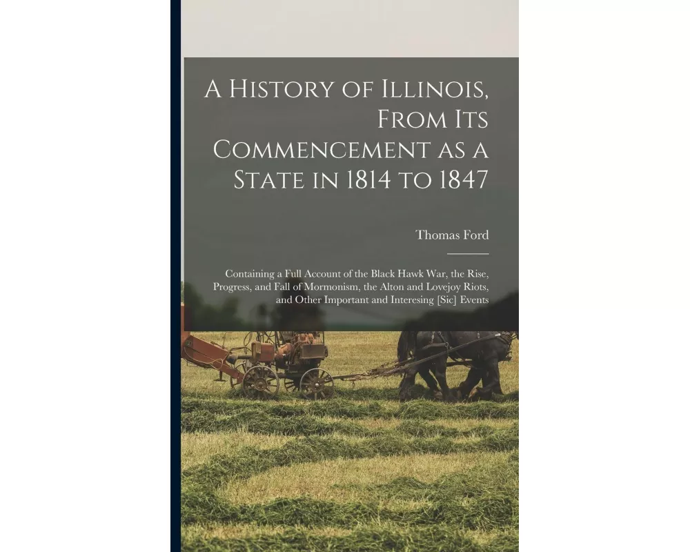 A History of Illinois, From its Commencement as a State in 1814 to 1847: Containing a Full Account of the Black Hawk War, the Rise, Progress, and Fall