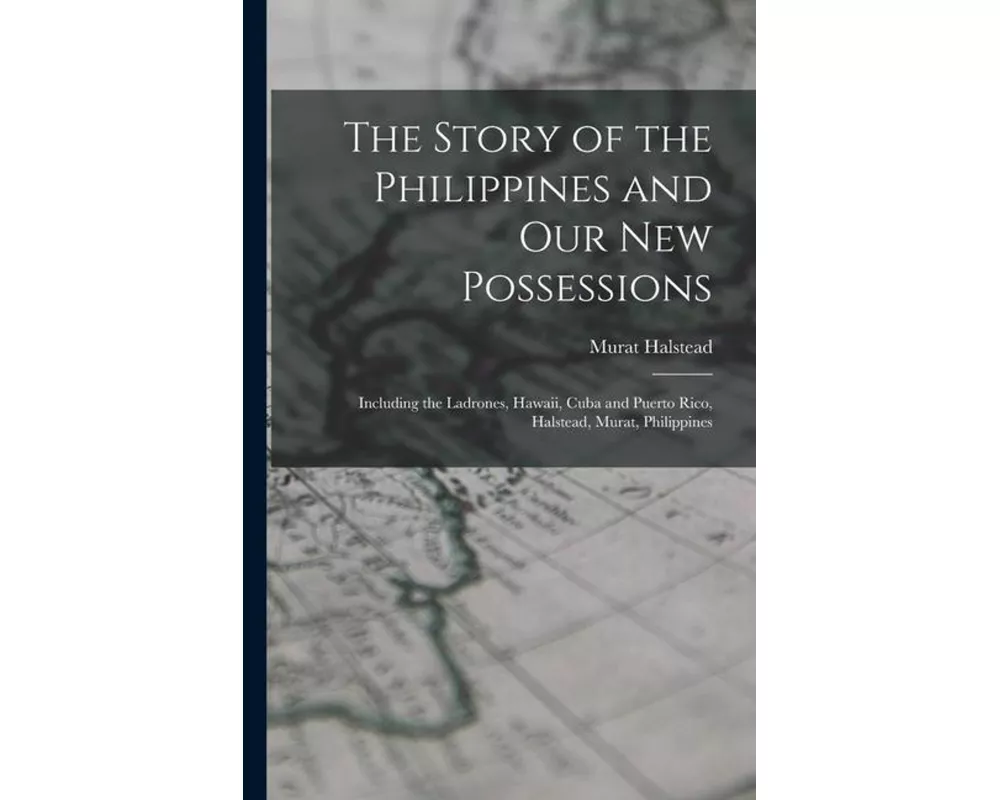 The Story of the Philippines and Our New Possessions: Including the Ladrones, Hawaii, Cuba and Puerto Rico, Halstead, Murat, Philippines