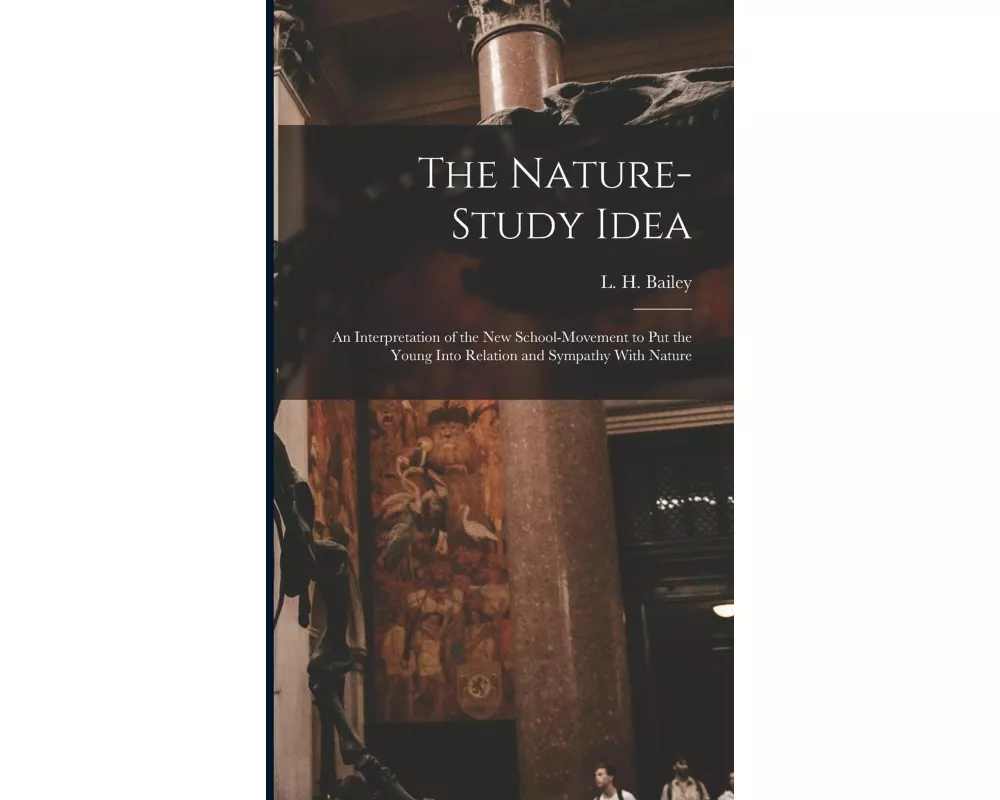 The Nature-study Idea: An Interpretation of the new School-movement to put the Young Into Relation and Sympathy With Nature