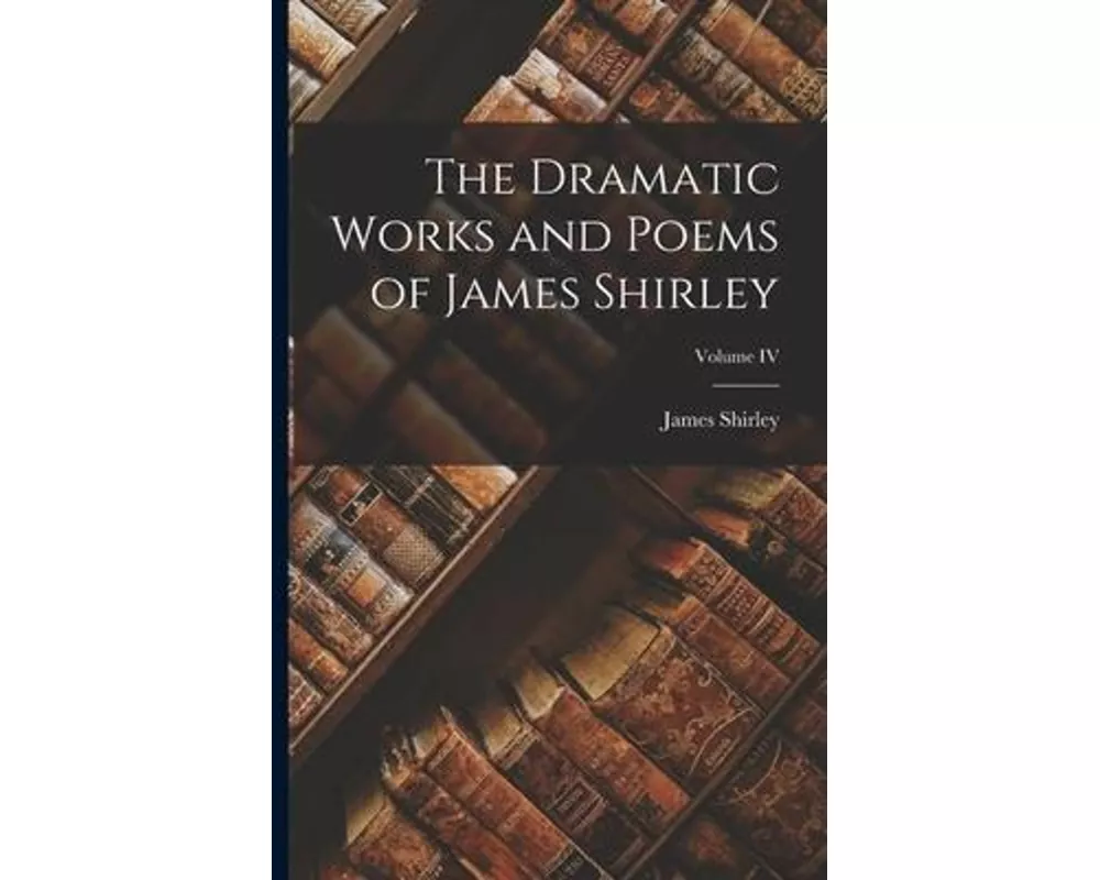 The Dramatic Works and Poems of James Shirley; Volume IV