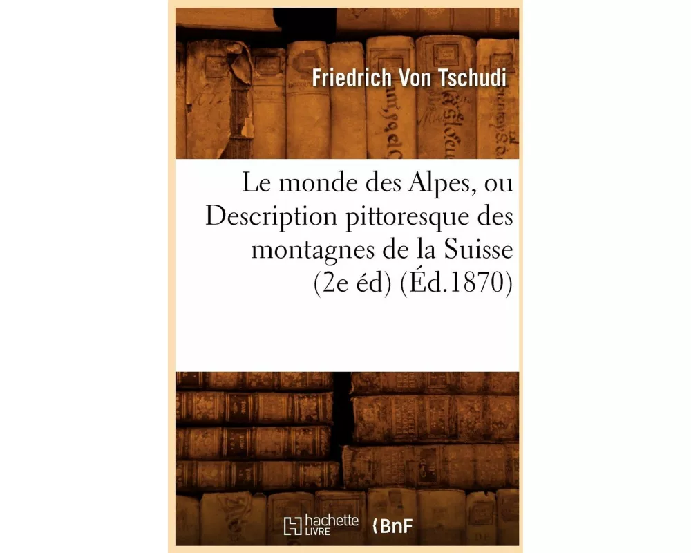 Le Monde Des Alpes, Ou Description Pittoresque Des Montagnes de la Suisse (2e Éd) (Éd.1870)