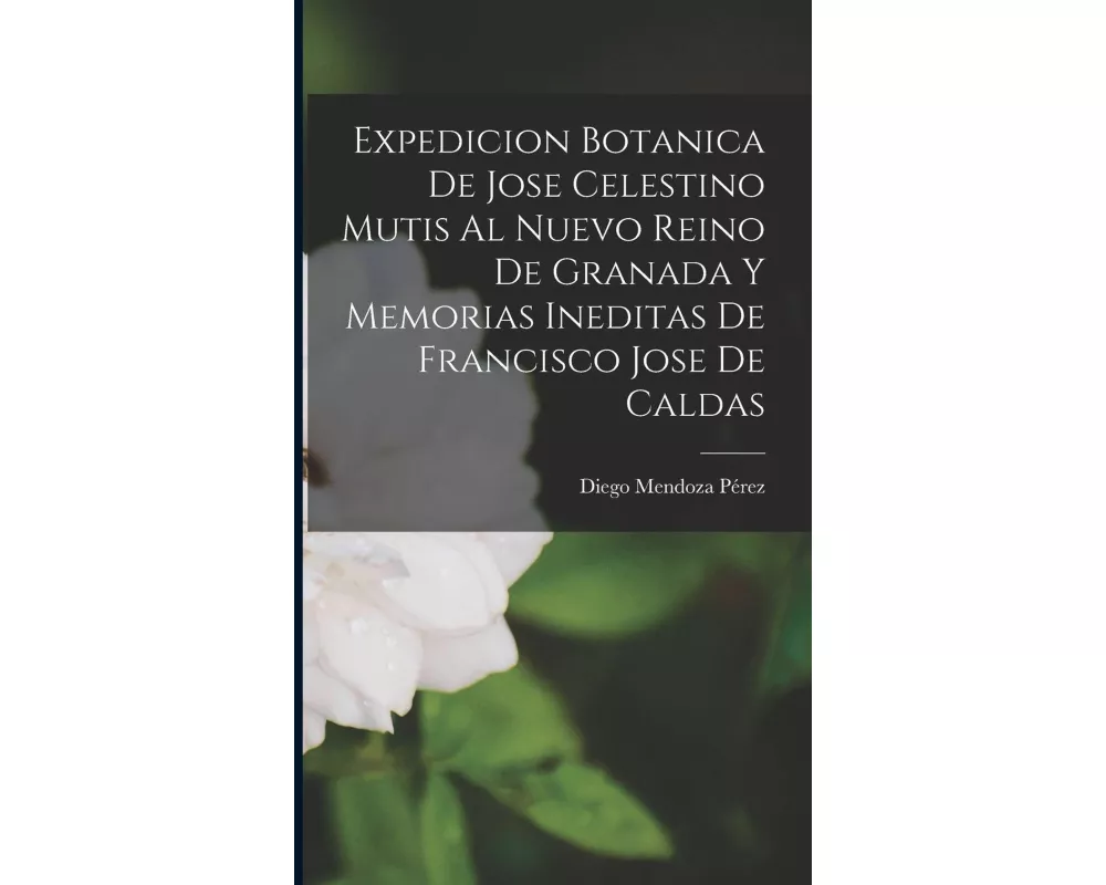 Expedicion botanica de Jose Celestino Mutis al Nuevo Reino de Granada y Memorias ineditas de Francisco Jose de Caldas
