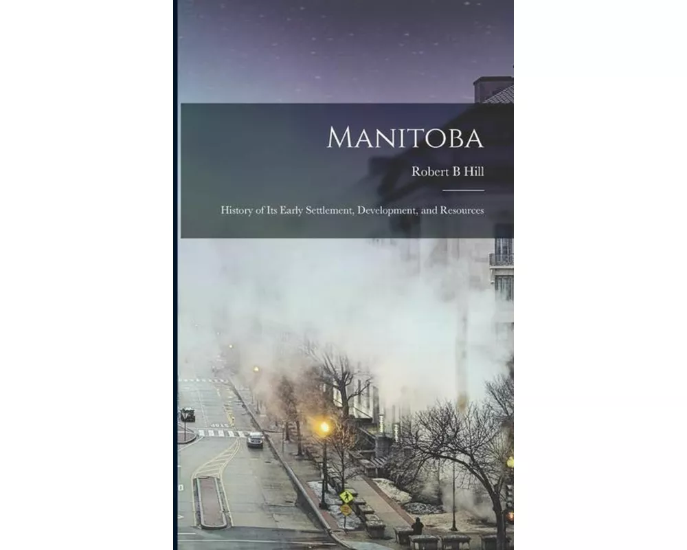 Manitoba: History of its Early Settlement, Development, and Resources