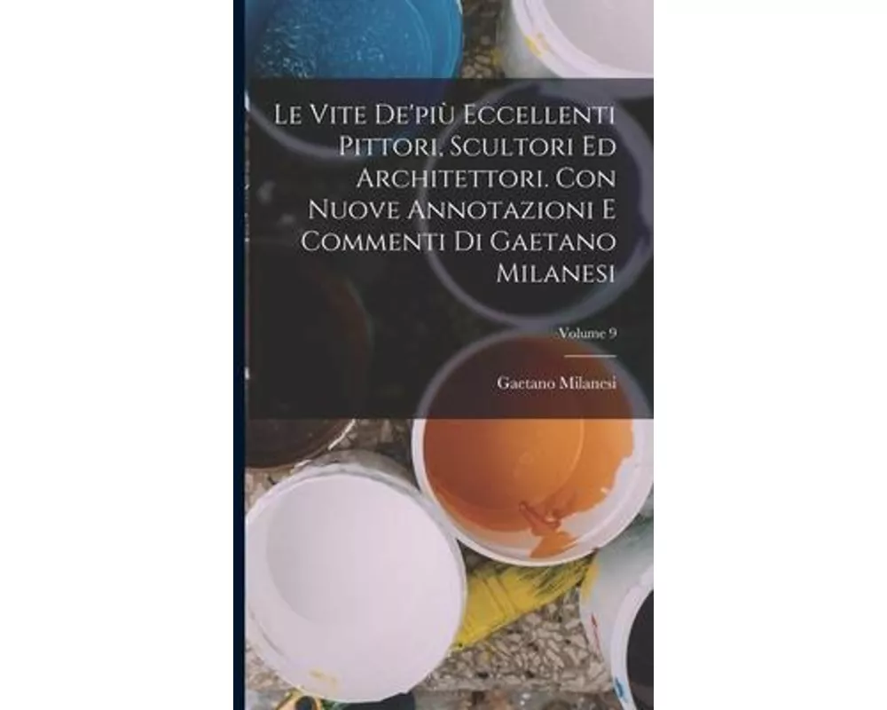 Le vite de'più eccellenti pittori, scultori ed architettori. Con nuove annotazioni e commenti di Gaetano Milanesi; Volume 9