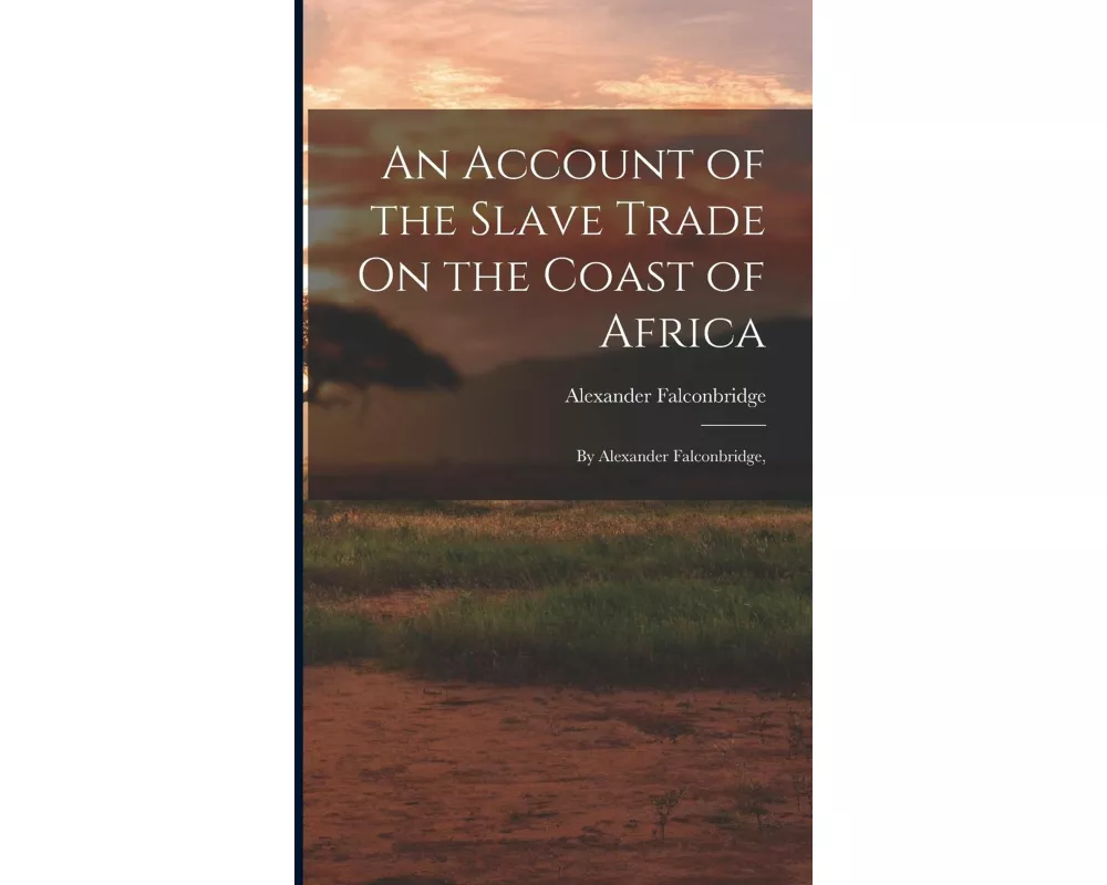 An Account of the Slave Trade On the Coast of Africa: By Alexander Falconbridge