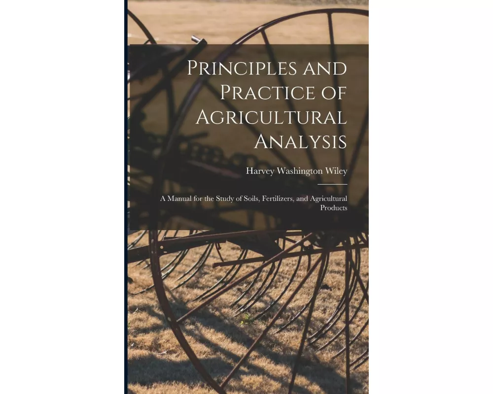 Principles and Practice of Agricultural Analysis: A Manual for the Study of Soils, Fertilizers, and Agricultural Products