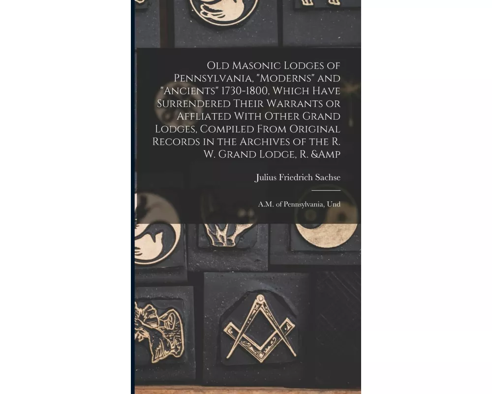 Old Masonic Lodges of Pennsylvania, "moderns" and "ancients" 1730-1800, Which Have Surrendered Their Warrants or Affliated With Other Grand Lodges, Co