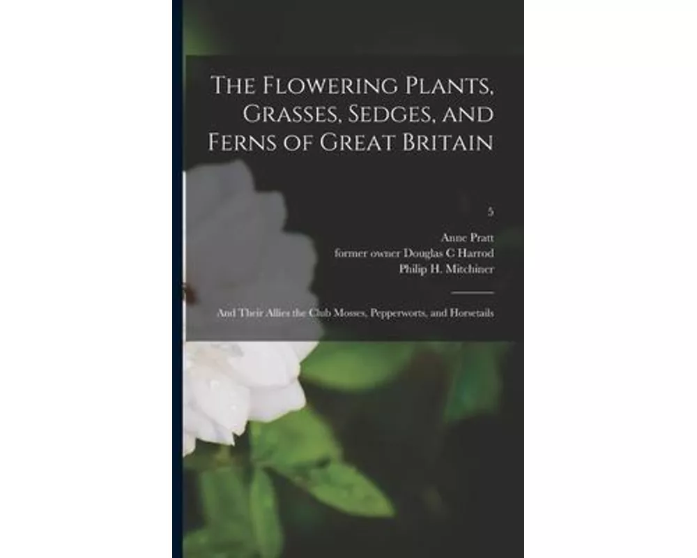 The Flowering Plants, Grasses, Sedges, and Ferns of Great Britain [electronic Resource]: and Their Allies the Club Mosses, Pepperworts, and Horsetails