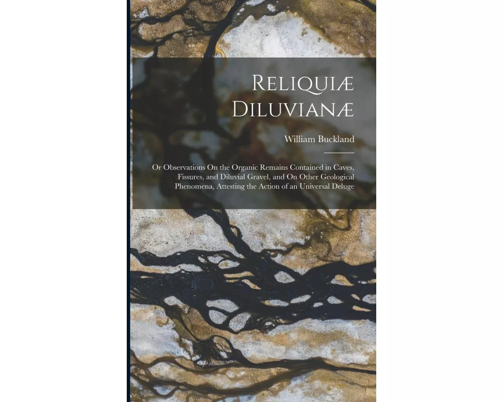Reliquiæ Diluvianæ: Or Observations On the Organic Remains Contained in Caves, Fissures, and Diluvial Gravel, and On Other Geological Phen